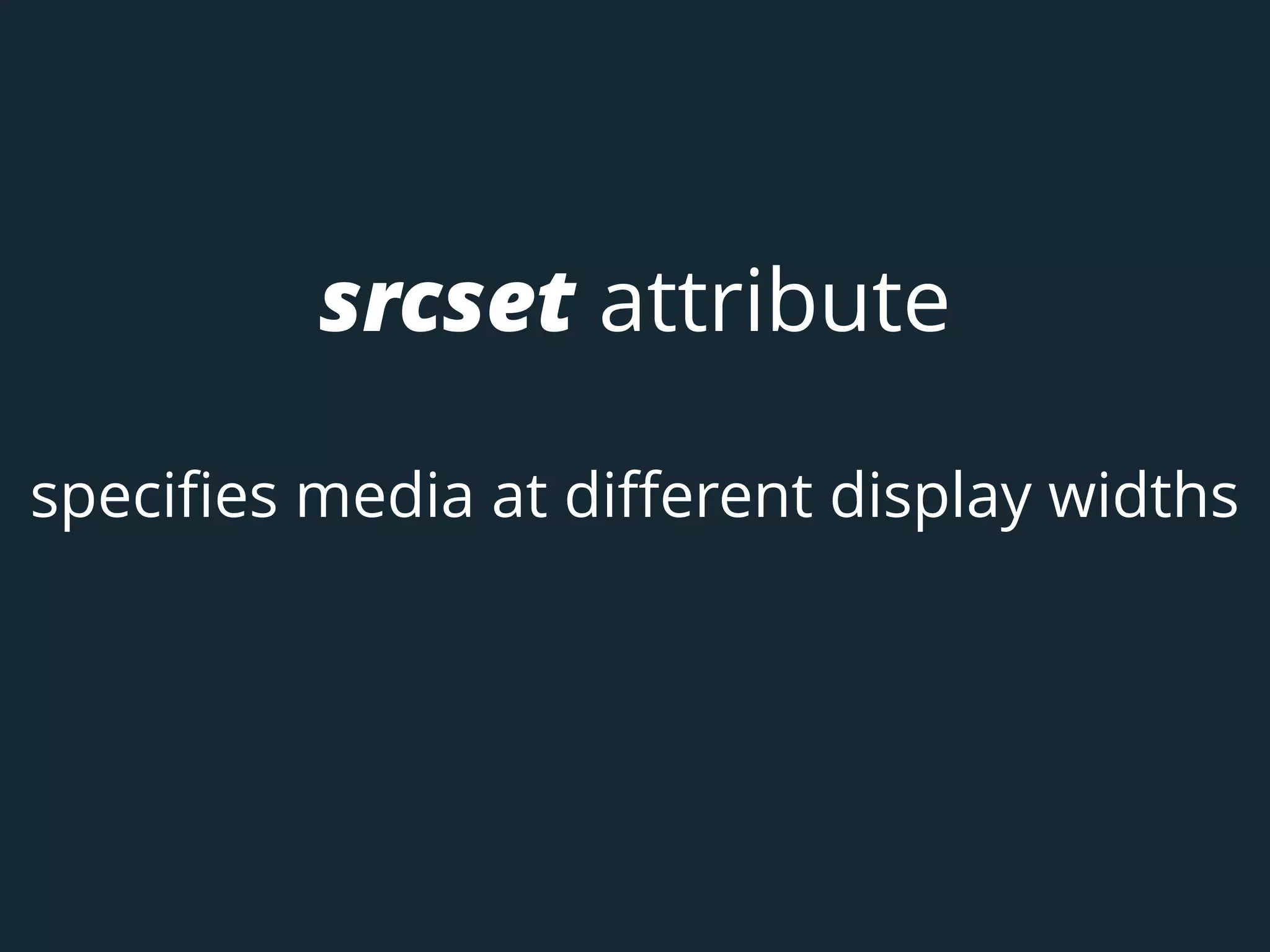 srcset attribute
specifies media at different display widths
 