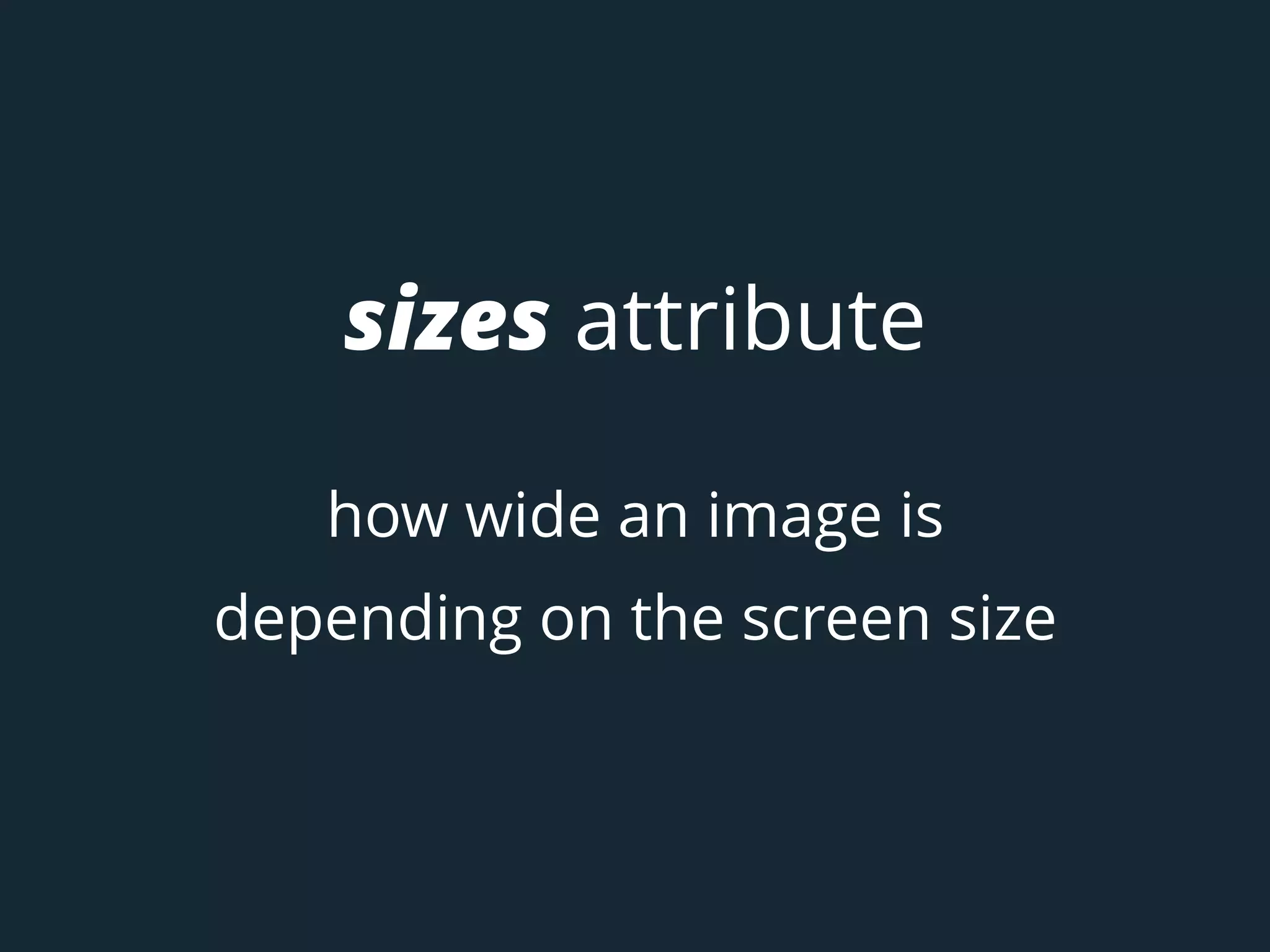 sizes attribute
how wide an image is
depending on the screen size
 