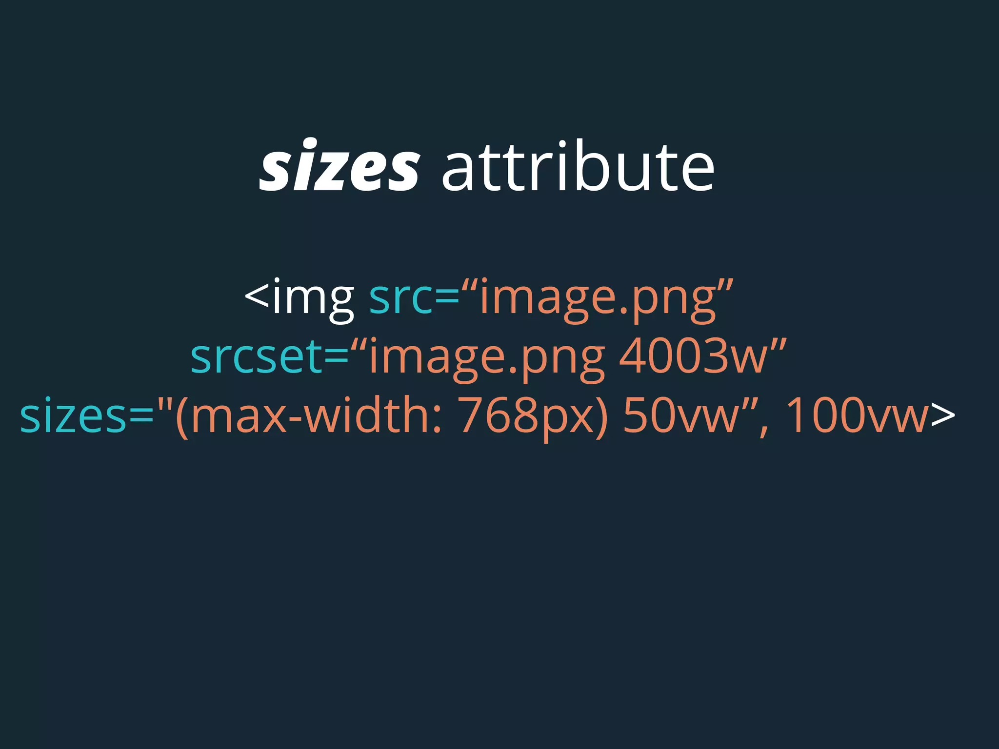 sizes attribute
<img src=“image.png”
srcset=“image.png 4003w”
sizes="(max-width: 768px) 50vw”, 100vw>
 
