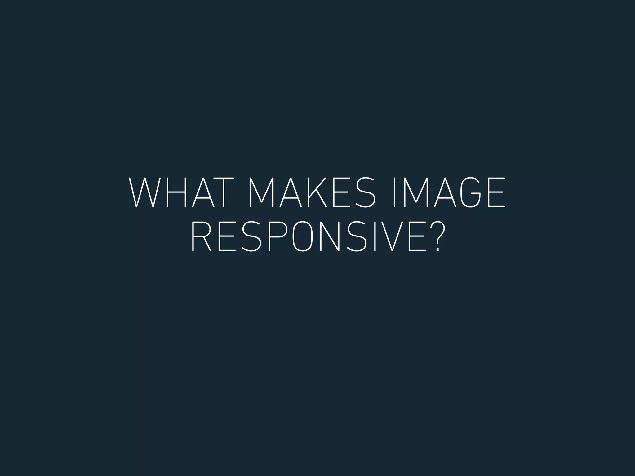 WHAT MAKES IMAGE
RESPONSIVE?
 