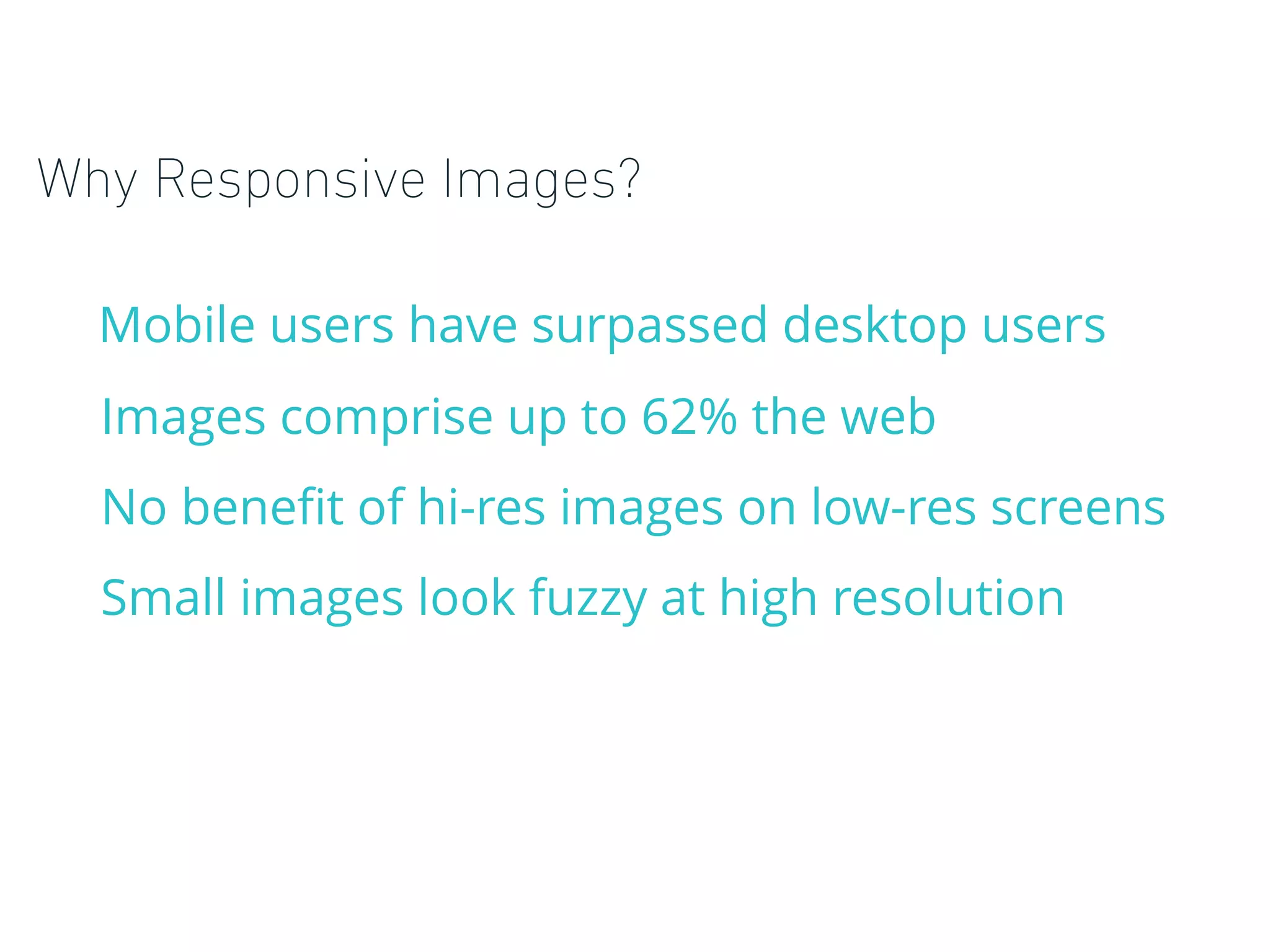 Why Responsive Images?
Mobile users have surpassed desktop users
Images comprise up to 62% the web
No beneﬁt of hi-res images on low-res screens
Small images look fuzzy at high resolution
 