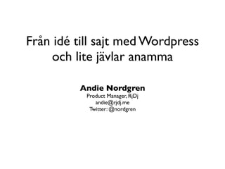 Från idé till sajt med Wordpress
     och lite jävlar anamma

         Andie Nordgren
           Product Manager, RjDj
              andie@rjdj.me
            Twitter: @nordgren
 