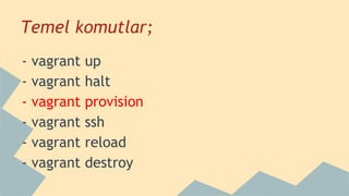 Temel komutlar;
- vagrant up
- vagrant halt
- vagrant provision
- vagrant ssh
- vagrant reload
- vagrant destroy
 