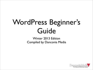 WordPress Beginner’s
      Guide
       Winter 2013 Edition
    Compiled by Danconia Media
 