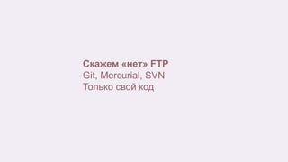 Скажем «нет» FTP
Git, Mercurial, SVN
Только свой код
 