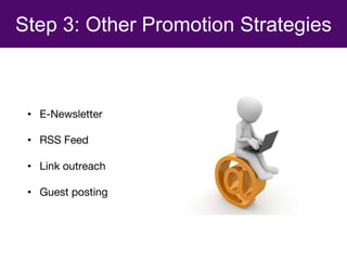 Step 3: Other Promotion Strategies
• E-Newsletter
• RSS Feed
• Link outreach
• Guest posting
 