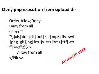 Deny php execution from upload dir
Order Allow,Deny
Deny from all
<Files ~
".(xls|doc|rtf|pdf|zip|mp3|flv|swf
|png|gif|jpg|ico|js|css|kmz|ttf|wo
ff|woff2)$">
Allow from all
</Files>
 