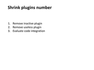 Shrink plugins number
1. Remove inactive plugin
2. Remove useless plugin
3. Evaluate code integration
 