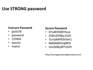 Use STRONG password
Insecure Password
• giulia76
• password
• 123456
• qwerty
• matrix
Secure Password
• D7u8hI928FJYusx
• Z5BLl20T8by1524
• TLv7p64P63V5Hr1
• 6b83668I15qRP2I
• Um2d4Ejd9T1ExPr
http://strongpasswordgenerator.com/
 