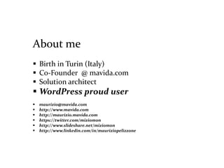 About me
 Birth in Turin (Italy)
 Co-Founder @ mavida.com
 Solution architect
 WordPress proud user
 maurizio@mavida.com
 http://www.mavida.com
 http://maurizio.mavida.com
 https://twitter.com/miziomon
 http://www.slideshare.net/miziomon
 http://www.linkedin.com/in/mauriziopelizzone
 