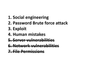 1. Social engineering
2. Password Brute force attack
3. Exploit
4. Human mistakes
5. Server vulnerabilities
6. Network vulnerabilities
7. File Permissions
 