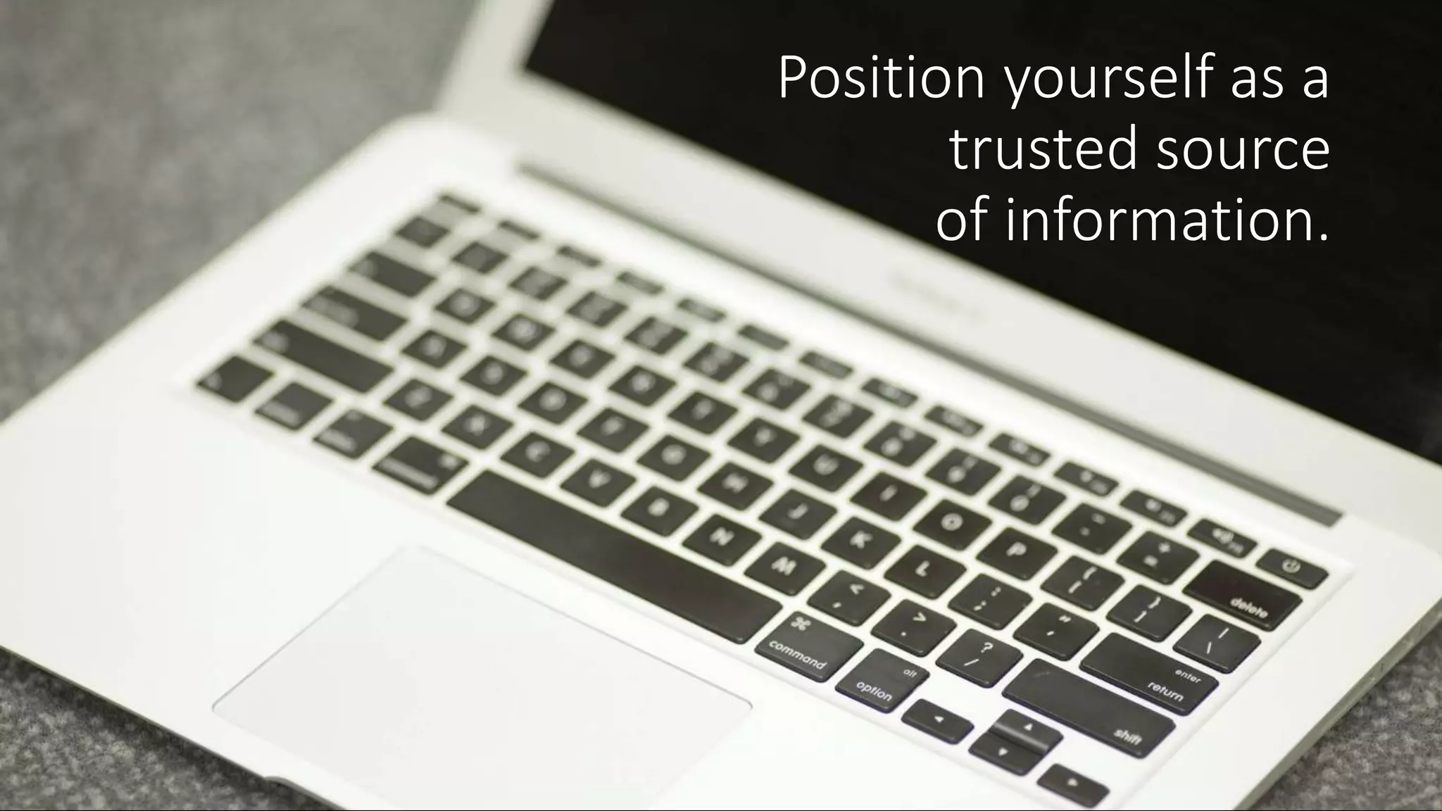 Position yourself as a
trusted source
of information.
 
