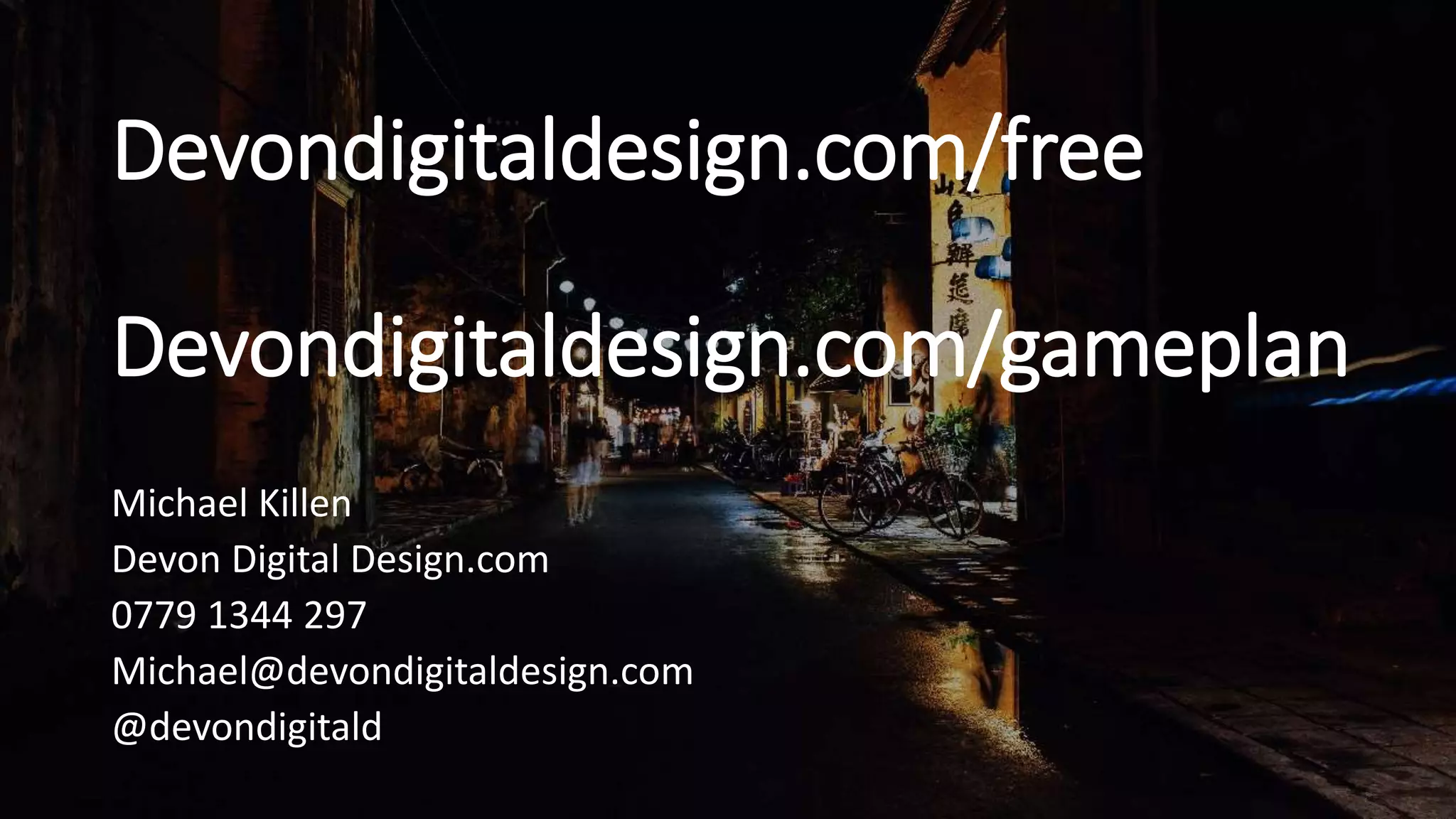 Devondigitaldesign.com/free
Devondigitaldesign.com/gameplan
Michael Killen
Devon Digital Design.com
0779 1344 297
Michael@devondigitaldesign.com
@devondigitald
 