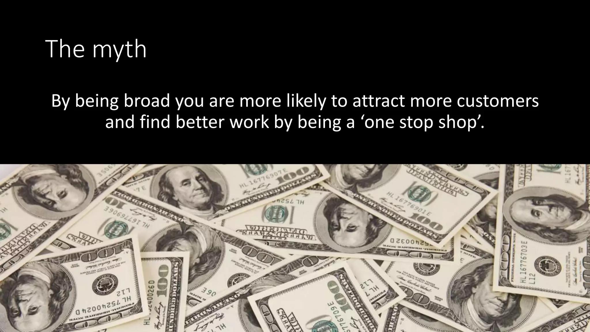 The myth
By being broad you are more likely to attract more customers
and find better work by being a ‘one stop shop’.
 