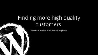 Finding more high quality
customers.
Practical advice over marketing hype
 
