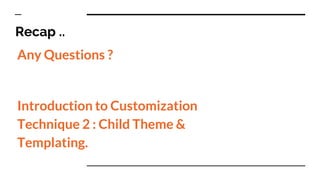 Any Questions ?
Introduction to Customization
Technique 2 : Child Theme &
Templating.
Recap ..
 