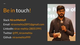Be in touch!
Slack NiravMehta9
Email niravmehta2891@gmail.com
LinkedIn nirav-mehta-28051991
Twitter @99_niravmehta
Github niravmehta999
 