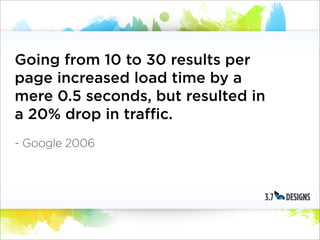 Going from 10 to 30 results per
page increased load time by a
mere 0.5 seconds, but resulted in
a 20% drop in traffic.
- Google 2006
 