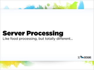 Server Processing
Like food processing, but totally different...
 