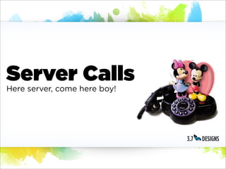 Server Calls
Here server, come here boy!
 