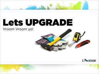 Lets UPGRADE
Vroom Vroom yo!
 