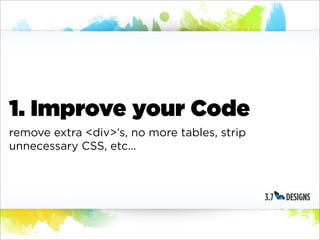1. Improve your Code
remove extra <div>’s, no more tables, strip
unnecessary CSS, etc...
 
