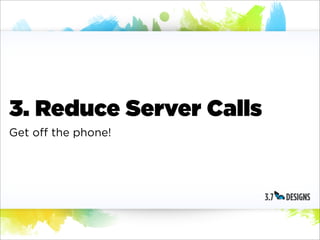3. Reduce Server Calls
Get off the phone!
 