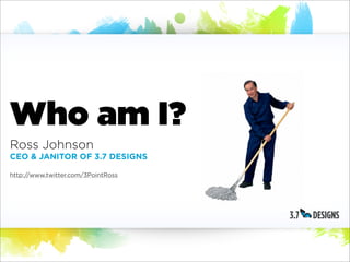 Who am I?
Ross Johnson
CEO & JANITOR OF 3.7 DESIGNS

http://www.twitter.com/3PointRoss
 