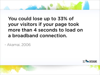 You could lose up to 33% of
 your visitors if your page took
 more than 4 seconds to load on
 a broadband connection.
- Akamai, 2006
 