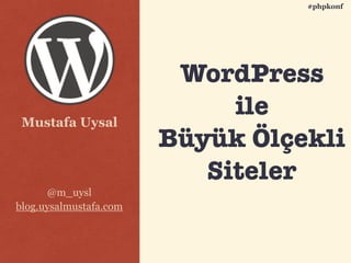 Mustafa Uysal
@m_uysl
blog.uysalmustafa.com
#phpkonf
WordPress
ile
Büyük Ölçekli
Siteler
 