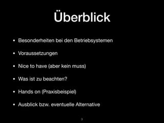 Überblick
• Besonderheiten bei den Betriebsystemen

• Voraussetzungen

• Nice to have (aber kein muss)

• Was ist zu beachten?

• Hands on (Praxisbeispiel)

• Ausblick bzw. eventuelle Alternative
!3
 