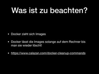 Was ist zu beachten?
• Docker zieht sich Images

• Docker lässt die Images solange auf dem Rechner bis
man sie wieder löscht!

• https://www.calazan.com/docker-cleanup-commands
 