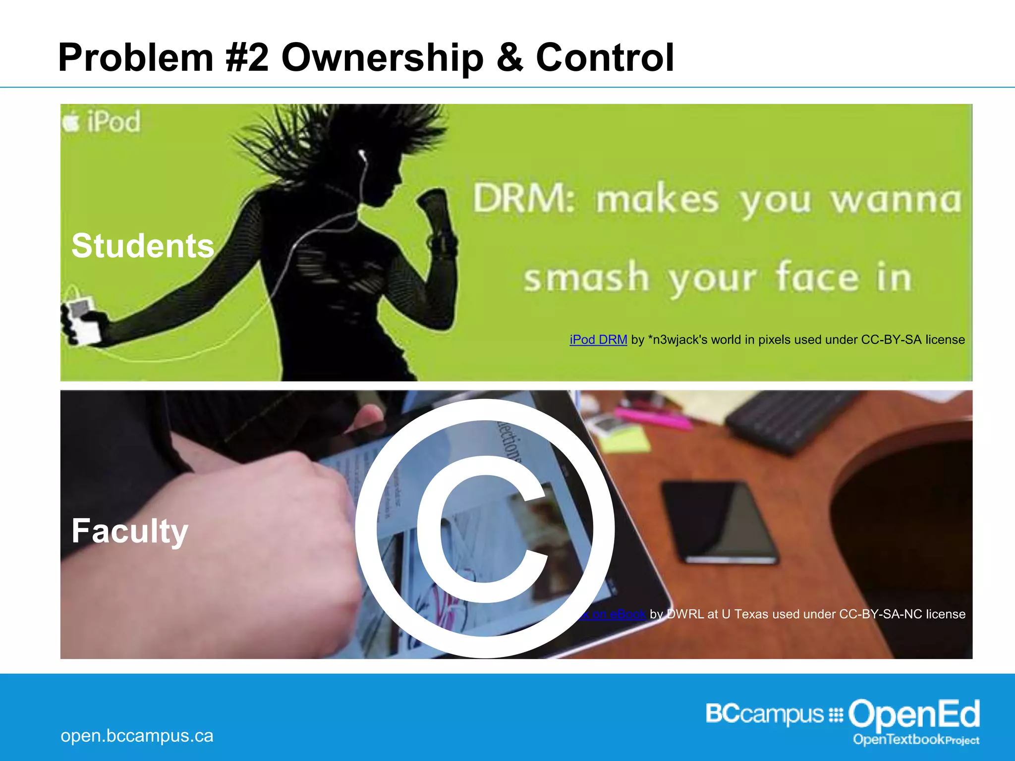 Problem #2 Ownership & Control 
open.bccampus.ca 
iPod DRM by *n3wjack's world in pixels used under CC-BY-SA license 
eBook on eBook by DWRL at U Texas used under CC-BY-SA-NC license 
Students 
Faculty 
 