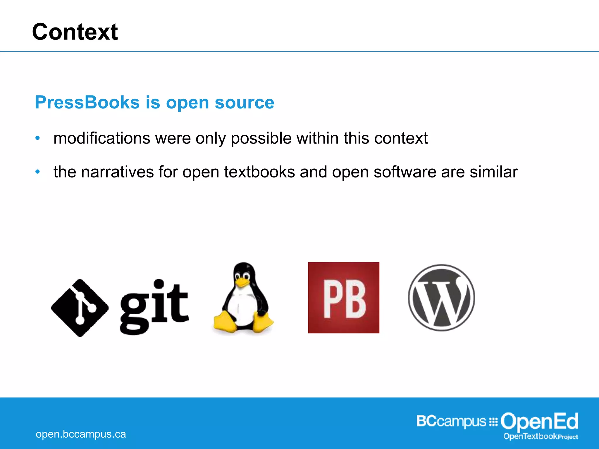 Context 
PressBooks is open source 
• modifications were only possible within this context 
• the narratives for open textbooks and open software are similar 
open.bccampus.ca 
 