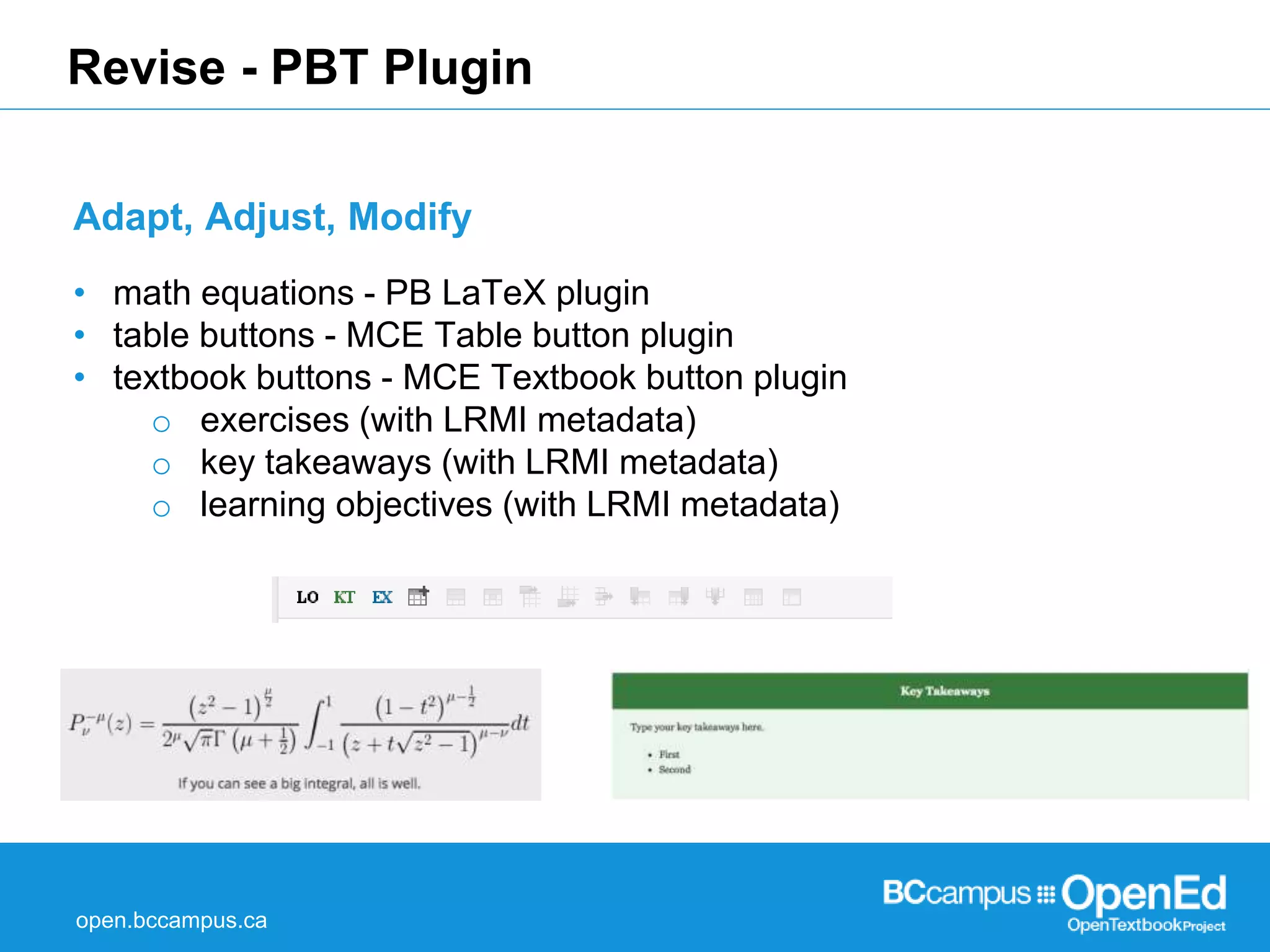 Revise - PBT Plugin 
Adapt, Adjust, Modify 
• math equations - PB LaTeX plugin 
• table buttons - MCE Table button plugin 
• textbook buttons - MCE Textbook button plugin 
o exercises (with LRMI metadata) 
o key takeaways (with LRMI metadata) 
o learning objectives (with LRMI metadata) 
open.bccampus.ca 
 