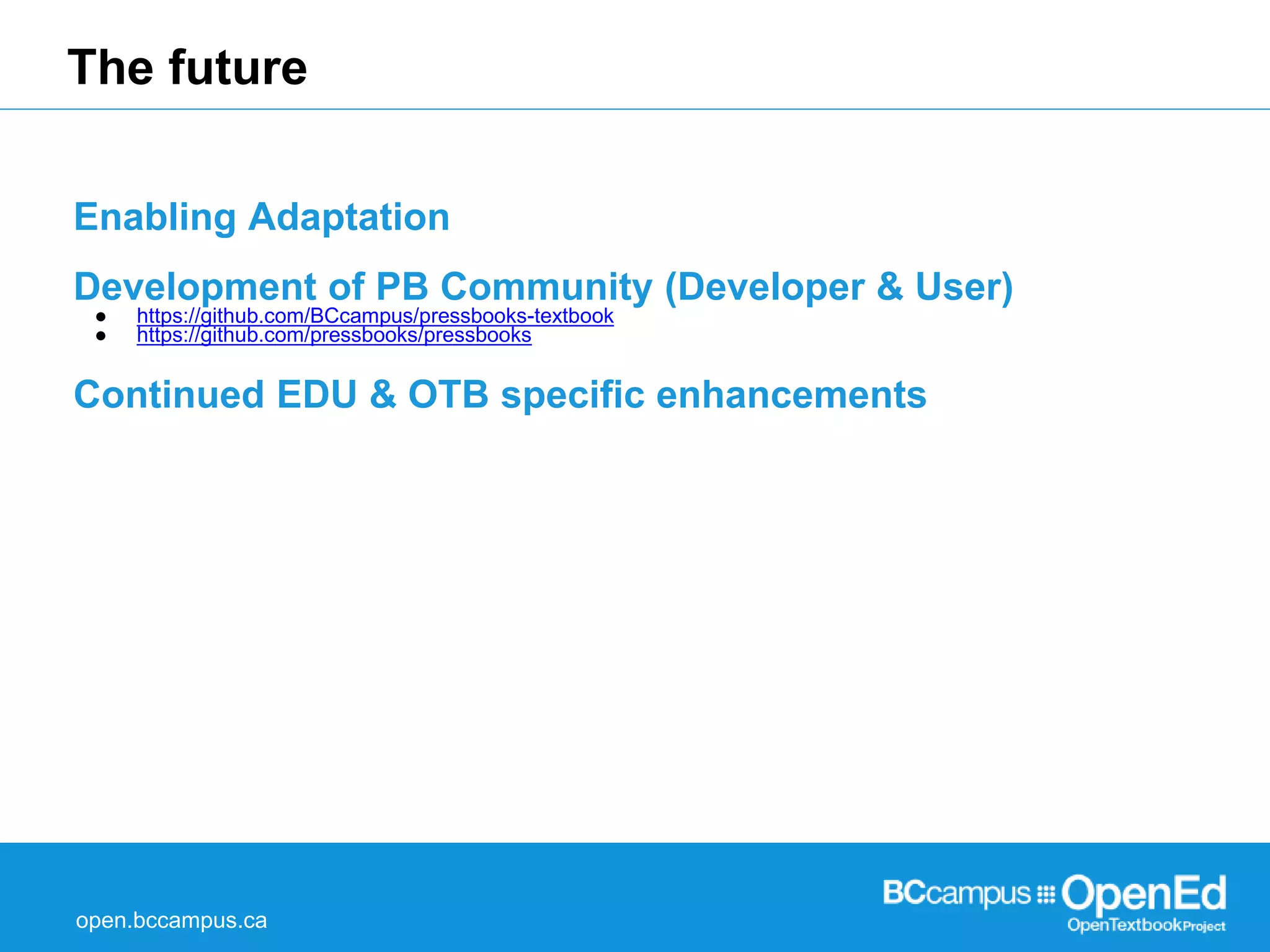 The future 
Enabling Adaptation 
Development of PB Community (Developer & User) 
● https://github.com/BCcampus/pressbooks-textbook 
● https://github.com/pressbooks/pressbooks 
Continued EDU & OTB specific enhancements 
open.bccampus.ca 
 