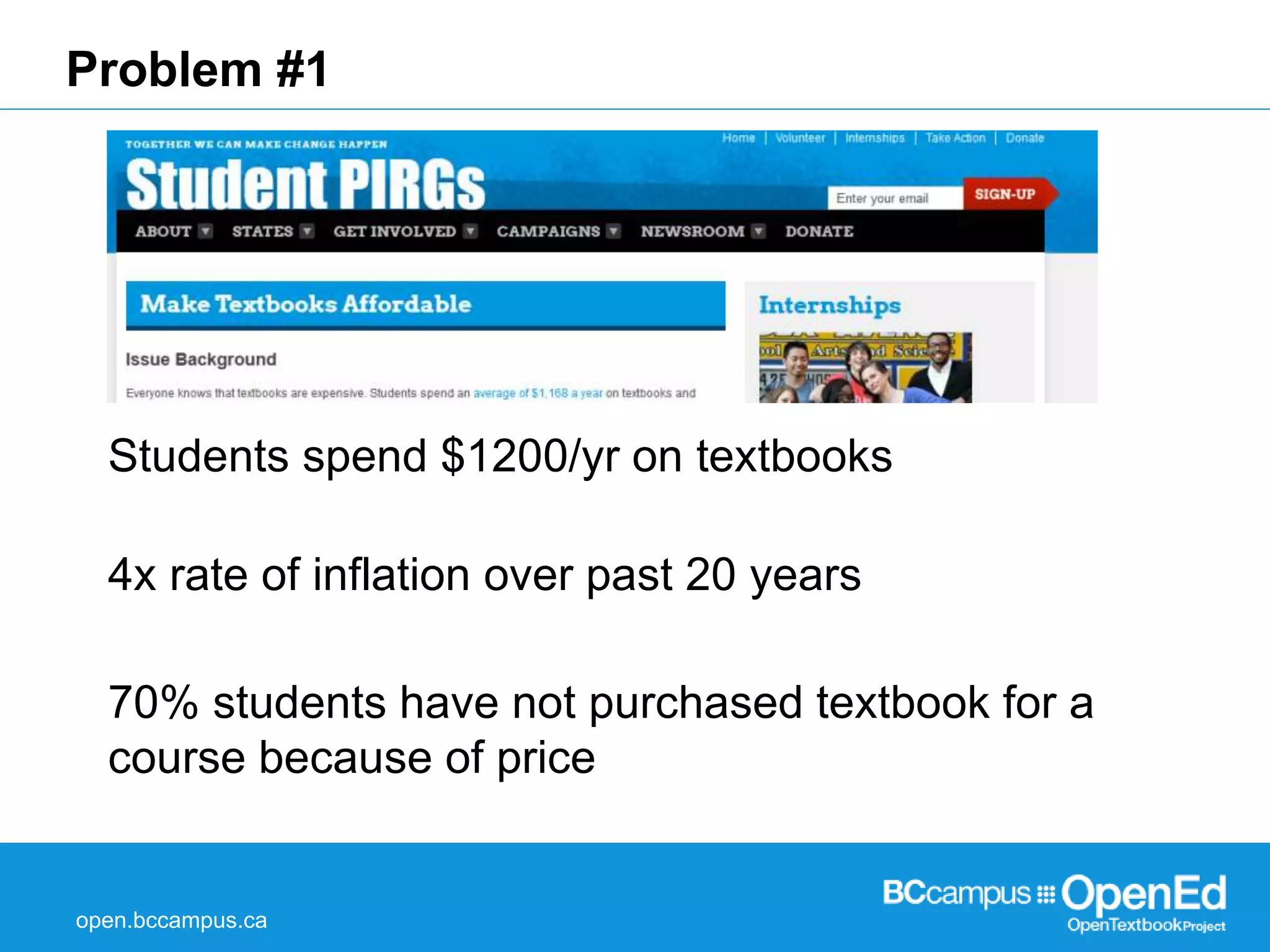 Problem #1 
Students spend $1200/yr on textbooks 
4x rate of inflation over past 20 years 
70% students have not purchased textbook for a 
course because of price 
open.bccampus.ca 
 