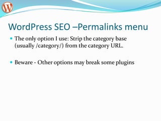 WordPress SEO –Permalinks menu
 The only option I use: Strip the category base
 (usually /category/) from the category URL.

 Beware - Other options may break some plugins
 