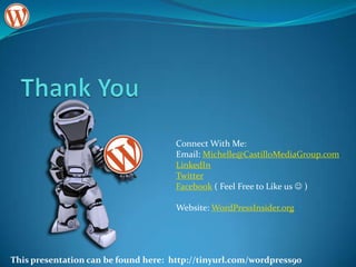 Connect With Me:
                                      Email: Michelle@CastilloMediaGroup.com
                                      LinkedIn
                                      Twitter
                                      Facebook ( Feel Free to Like us  )

                                      Website: WordPressInsider.org




This presentation can be found here: http://tinyurl.com/wordpress90
 