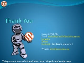 Connect With Me:
Email: Michelle@CastilloMediaGroup.com
LinkedIn
Twitter
Facebook ( Feel Free to Like us  )
Website: WordPressInsider.org
This presentation can be found here: http://tinyurl.com/wordpress90
 