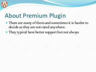 About Premium Plugin
 There are many of them and sometimes it is harder to
decide as they are not rated anywhere.
 They typical have better support but not always
 