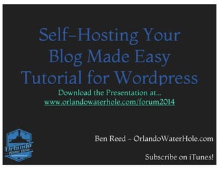 Self-Hosting Your
Blog Made Easy
Tutorial for Wordpress
Download the Presentation at...
www.orlandowaterhole.com/forum2014

Ben Reed - OrlandoWaterHole.com
Subscribe on iTunes!

 