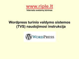www.riple.lt 
Interneto svetainių kūrimas 
Wordpress turinio valdymo sistemos 
(TVS) naudojimosi instrukcija 
 