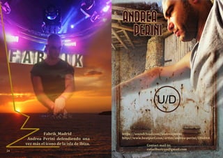 24
U/D
ANDREA
PERINI
https://soundcloud.com/andreaperini
http://www.beatport.com/artist/andrea-perini/206044
Contact mail to;
rafaelbertran@gmail.com
Fabrik_Madrid
Andrea Perini defendiendo una
vez más el icono de la isla de Ibiza.
 