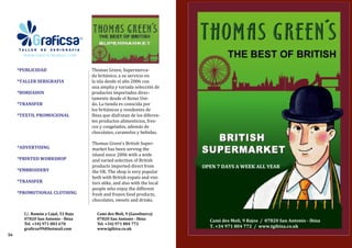 *PUBLICIDAD
*TALLER SERIGRAFIA
*BORDADOS
*TRANSFER
*TEXTIL PROMOCIONAL
*ADVERTISING
*PRINTED WORKSHOP
*EMBROIDERY
*TRANSFER
*PROMOTIONAL CLOTHING
C/. Ramón y Cajal, 53 Bajo
07820 San Antonio - Ibiza
Tel. +34) 971 803 670
graficsa99@hotmail.com
Cami des Moli, 9 (Gasolinera)
07820 San Antonio - Ibiza
Tel. +34) 971 804 772
www.tgibiza.co.uk
Thomas Green’s British Super-
market has been serving the
island since 2006 with a wide
and varied selection of British
products imported direct from
the UK. The shop is very popular
both with British expats and visi-
tors alike, and also with the local
people who enjoy the different
fresh and frozen food products,
chocolates, sweets and drinks. 
Thomas Green, Supermerca-
do británico, a su servicio en
la isla desde el año 2006 con
una amplia y variada selección de
productos importados direc-
tamente desde el Reino Uni-
do. La tienda es conocida por
los británicos y residentes de
Ibiza que disfrutan de los diferen-
tes productos alimenticios, fres-
cos y congelados, además de
chocolates, caramelos y bebidas.
56
Cami des Moli, 9 Bajos / 07820 San Antonio - Ibiza
T. +34 971 804 772 / www.tgibiza.co.uk
OPEN 7 DAYS A WEEK ALL YEAR
 