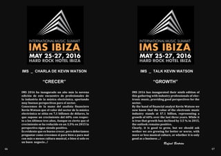 Rafael Bertrán
IMS 2016 ha inaugurado un año más la novena
edición de este encuentro de profesionales de
la industria de la música electrónica, aportando
muy buenas perspectivas para el sector.
Conocemos de la mano del analista financiero
Kevin Watson que el valor del sector de la música
electrónica se sitúa en 7,1 billones de dólares, lo
que supone un crecimiento del 60% con respec-
to a los últimos tres años. Aunque es cierto que el
crecimiento se ha reducido en un 3,5% en 2015 la
perspectiva sigue siendo positiva.
Es evidente que es bueno crecer, pero deberíamos
preguntar como crecemos si para bien o para mal
con más o menos cultura musical, o bien si solo es
un buen negocio…!
IMS 2016 has inaugurated their ninth edition of
this gathering with industry professionals of elec-
tronic music, providing good perspectives for the
sector.
By the hand of financial analyst Kevin Watson we
now know that the value of the electronic music
industry stands at $7.1 billion, representing a
growth of 60% over the last three years. While it
is true that growth has declined by 3.5 % in 2015,
the outlook remains positive.
Clearly, it is good to grow, but we should ask
wether we are growing for better or worse, with
more or less musical culture, or whether it is only
good as a business ...!
IMS _ CHARLA DE KEVIN WATSON IMS _ TALK KEVIN WATSON
“CRECER” “GROWTH”
16 17
 