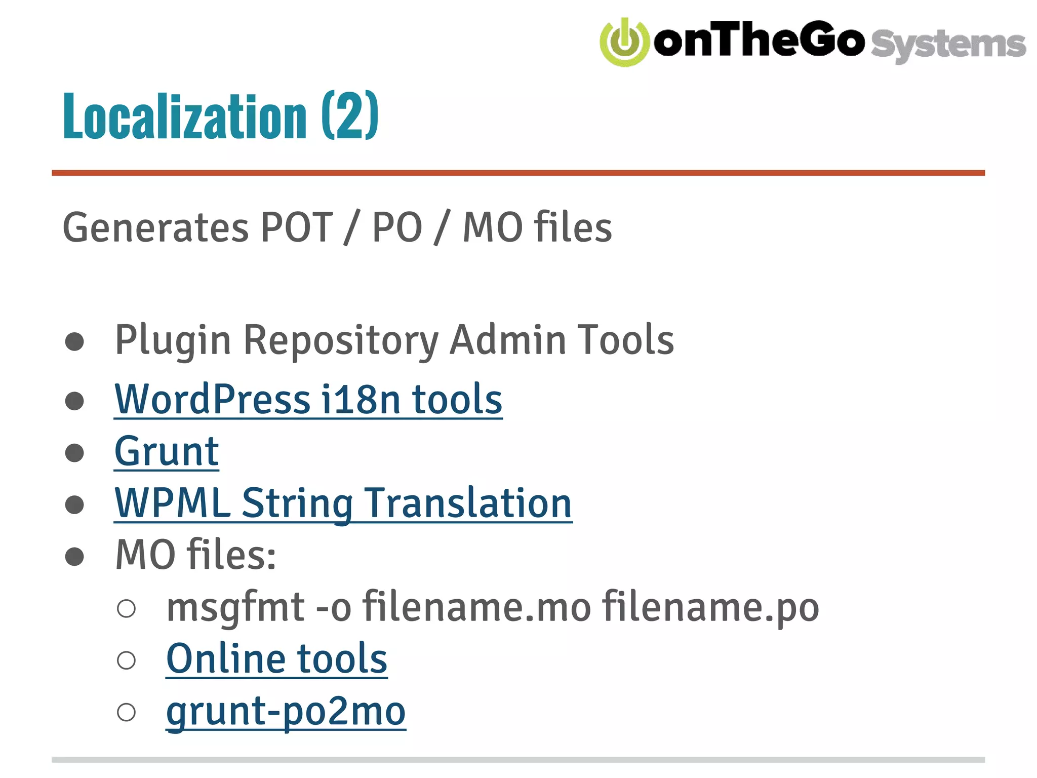 Localization (2)
Generates POT / PO / MO files
● Plugin Repository Admin Tools
● WordPress i18n tools
● Grunt
● WPML String Translation
● MO files:
○ msgfmt -o filename.mo filename.po
○ Online tools
○ grunt-po2mo
 