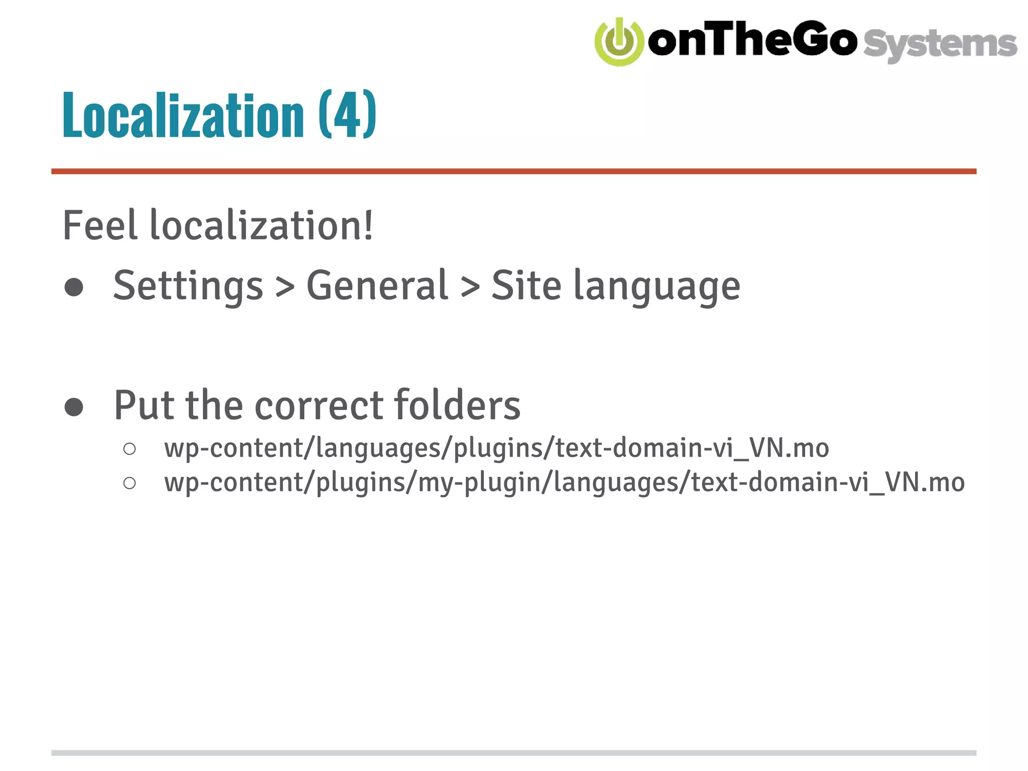 Localization (4)
Feel localization!
● Settings > General > Site language
● Put the correct folders
○ wp-content/languages/plugins/text-domain-vi_VN.mo
○ wp-content/plugins/my-plugin/languages/text-domain-vi_VN.mo
 