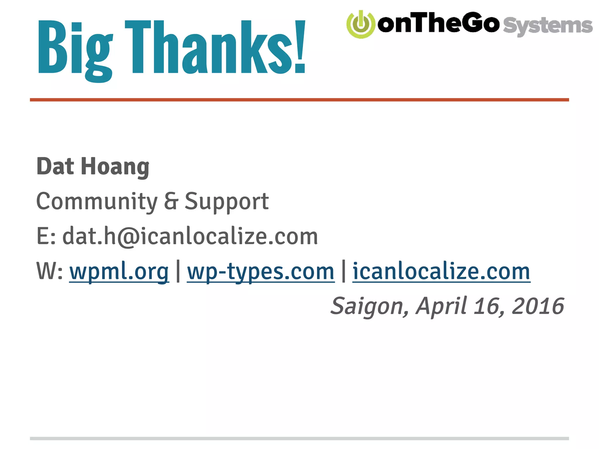 Big Thanks!
Dat Hoang
Community & Support
E: dat.h@icanlocalize.com
W: wpml.org | wp-types.com | icanlocalize.com
Saigon, April 16, 2016
 