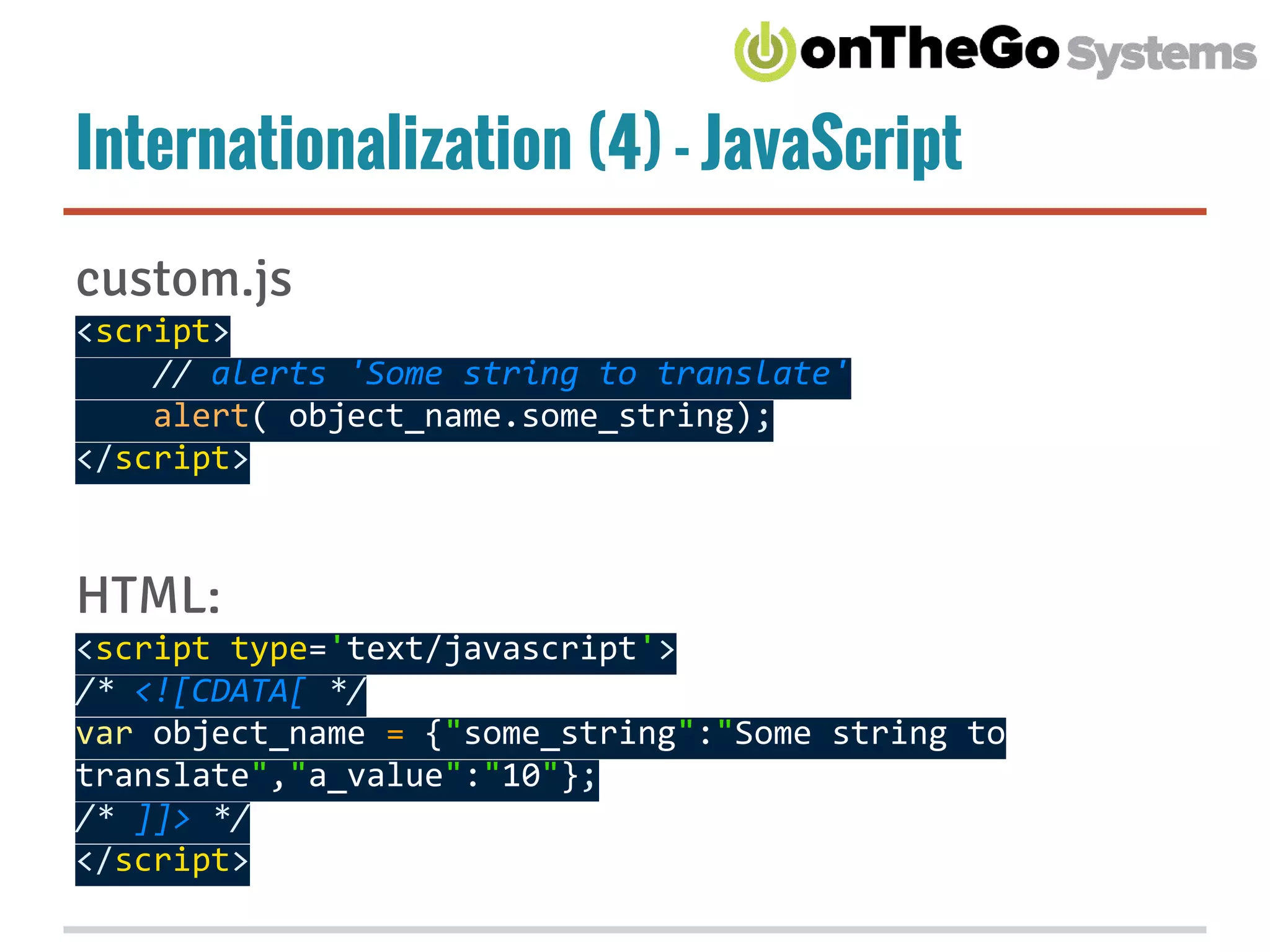 Internationalization (4) - JavaScript
custom.js
<script>
// alerts 'Some string to translate'
alert( object_name.some_string);
</script>
HTML:
<script type='text/javascript'>
/* <![CDATA[ */
var object_name = {"some_string":"Some string to
translate","a_value":"10"};
/* ]]> */
</script>
 